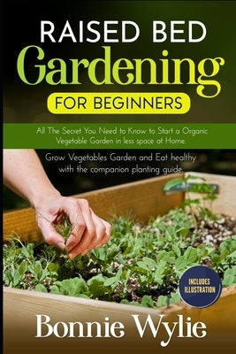 Raised Bed Gardening for Beginners: All The Secret You Need to Know to Start a Organic Vegetable Garden in less space at Home. Grow Vegetables Garden by Wylie, Bonnie