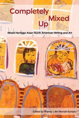 Completely Mixed Up: Mixed Heritage Asian North American Writing and Art by Worrall, Brandy Lien