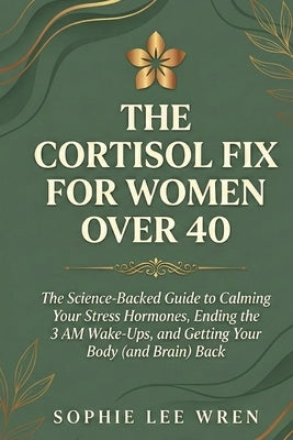 The Cortisol Fix for Women Over 40: The Science-Backed Guide to Calming Your Stress Hormones, Ending the 3 AM Wake-Ups, and Getting Your Body (and Bra by Wren, Sophie Lee