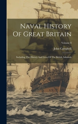 Naval History Of Great Britain: Including The History And Lives Of The British Admirals; Volume 8 by Campbell, John