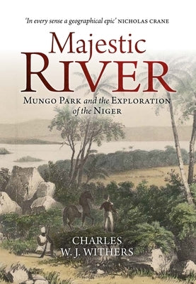Majestic River: Mungo Park and the Exploration of the Niger by Withers, Charles W. J.