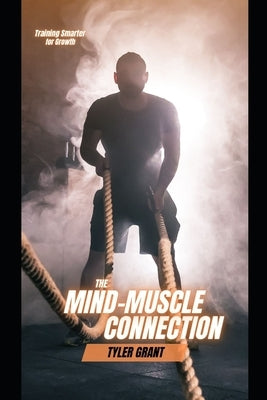 The Mind-Muscle Connection: Training Smarter for Growth by Grant, Tyler