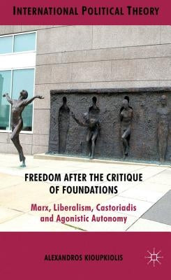 Freedom After the Critique of Foundations: Marx, Liberalism, Castoriadis and Agonistic Autonomy by Kioupkiolis, A.
