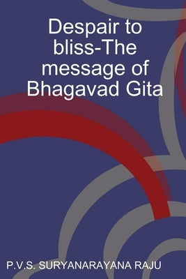Despair to bliss-The message of Bhagavad Gita by Suryanarayana Raju, P. V. S.