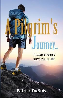 A Pilgrim's Journey... Towards God's Success in Life by DuBois, Patrick