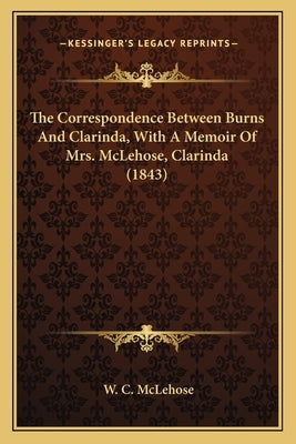 The Correspondence Between Burns And Clarinda, With A Memoir Of Mrs. McLehose, Clarinda (1843) by McLehose, W. C.