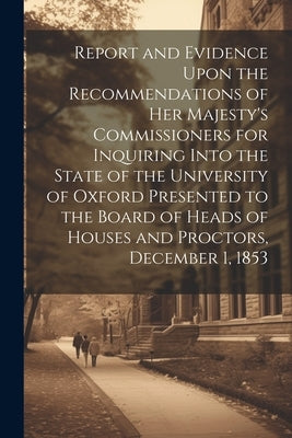 Report and Evidence Upon the Recommendations of Her Majesty's Commissioners for Inquiring Into the State of the University of Oxford Presented to the by Anonymous