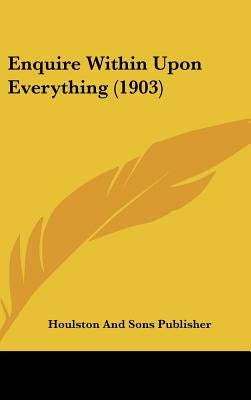 Enquire Within Upon Everything (1903) by Houlston and Sons Publisher