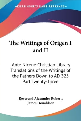 The Writings of Origen I and II: Ante Nicene Christian Library Translations of the Writings of the Fathers Down to AD 325 Part Twenty-Three by Roberts, Reverend Alexander