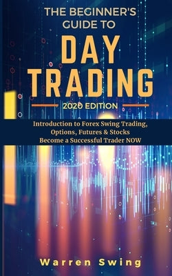The Beginner's Guide to Day Trading 2020: Introduction to Forex Swing Trading, Options, Futures & Stocks. Become a Successful Trader Now. by Swing, Warren