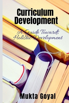 Curriculum Development: A Guide Towards Holistic Development by Goyal, Mukta