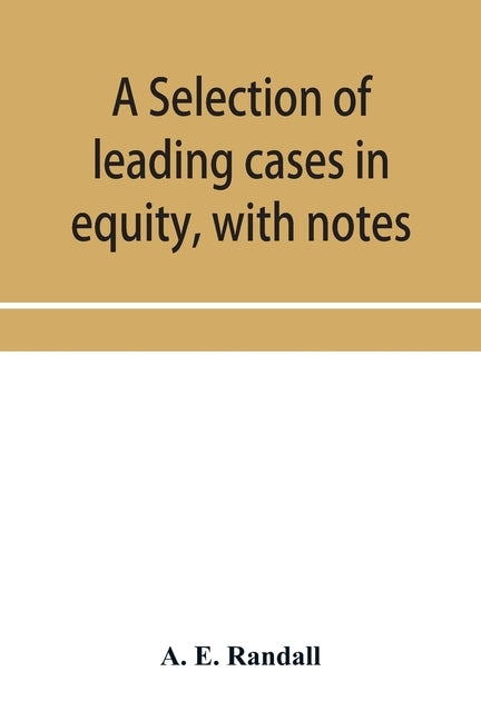 A selection of leading cases in equity, with notes: intended to form a companion volume to Shirley's "Leading cases in the common law" by E. Randall, A.