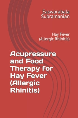 Acupressure and Food Therapy for Hay Fever (Allergic Rhinitis): Hay Fever (Allergic Rhinitis) by Subramanian, Easwarabala