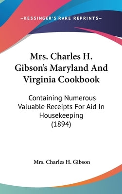 Mrs. Charles H. Gibson's Maryland And Virginia Cookbook: Containing Numerous Valuable Receipts For Aid In Housekeeping (1894) by Gibson, Charles H.