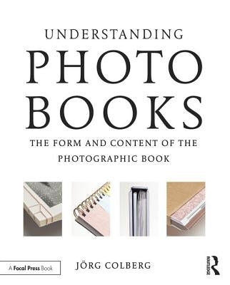 Understanding Photobooks: The Form and Content of the Photographic Book by Colberg, Jorg