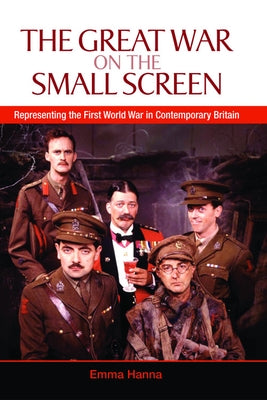 The Great War on the Small Screen: Representing the First World War in Contemporary Britain by Hanna, Emma