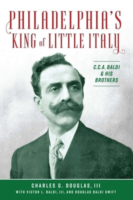 Philadelphia's King of Little Italy: C.C.A. Baldi & His Brothers by Douglas, Charles G.