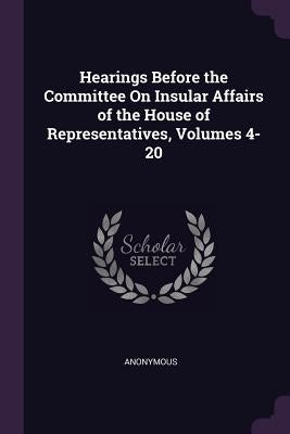 Hearings Before the Committee On Insular Affairs of the House of Representatives, Volumes 4-20 by Anonymous