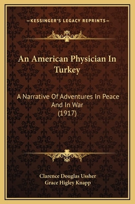 An American Physician In Turkey: A Narrative Of Adventures In Peace And In War (1917) by Ussher, Clarence Douglas
