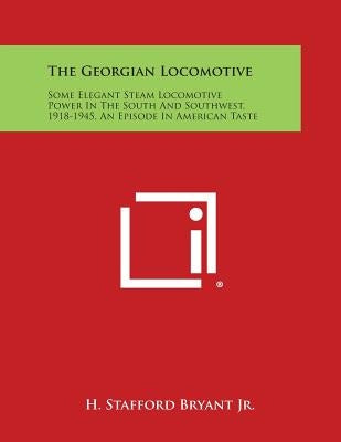 The Georgian Locomotive: Some Elegant Steam Locomotive Power in the South and Southwest, 1918-1945, an Episode in American Taste by Bryant, H. Stafford, Jr.