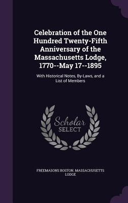 Celebration of the One Hundred Twenty-Fifth Anniversary of the Massachusetts Lodge, 1770--May 17--1895: With Historical Notes, By-Laws, and a List of by Lodge, Freemasons Boston Massachusetts