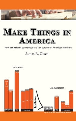 Make Things In America: How Tax Reform Can Reduce The Burden On American Workers by Olsen, James R.