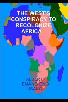 The West's Conspiracy to Recolonize Africa by Usang, Albert Enang Eno