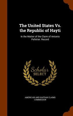 The United States Vs. the Republic of Hayti: In the Matter of the Claim of Antonio Pelletier. Record by American and Haitian Claims Commission