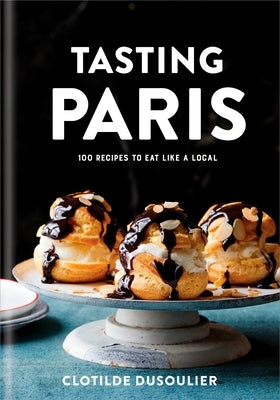 Tasting Paris: 100 Recipes to Eat Like a Local: A Cookbook by Dusoulier, Clotilde