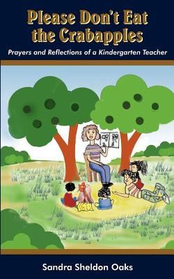 Please Don't Eat the Crabapples: Prayers and Reflections of a Kindergarten Teacher by Oaks, Sandra Sheldon