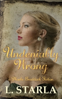 Undeniably Wrong: A Phoebe Braddock Fiction by Starla, L.