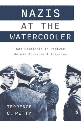 Nazis at the Watercooler: War Criminals in Postwar German Government Agencies by Petty, Terrence