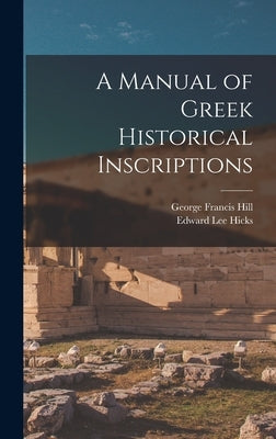 A Manual of Greek Historical Inscriptions by Hill, George Francis