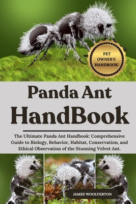 Panda Ant Handbook: The Ultimate Panda Ant Handbook: Comprehensive Guide to Biology, Behavior, Habitat, Conservation, and Ethical Observation of the S by Woolverton, James