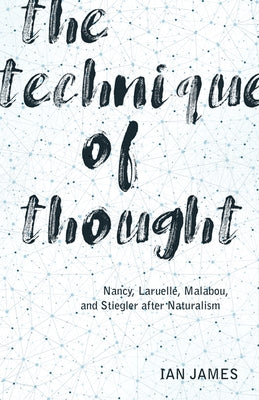 The Technique of Thought: Nancy, Laruelle, Malabou, and Stiegler After Naturalism by James, Ian