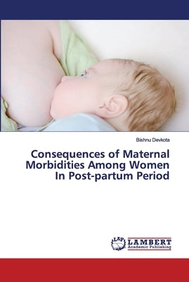 Consequences of Maternal Morbidities Among Women In Post-partum Period by Devkota, Bishnu
