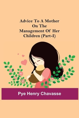 Advice To A Mother On The Management Of Her Children (Part-I) by Henry Chavasse, Pye