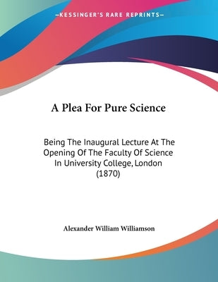 A Plea For Pure Science: Being The Inaugural Lecture At The Opening Of The Faculty Of Science In University College, London (1870) by Williamson, Alexander William
