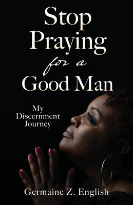 Stop Praying for a Good Man: My Discernment Journey by English, Germaine Z.