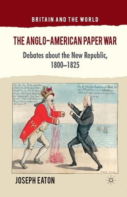 The Anglo-American Paper War: Debates about the New Republic, 1800-1825 by Eaton, J.