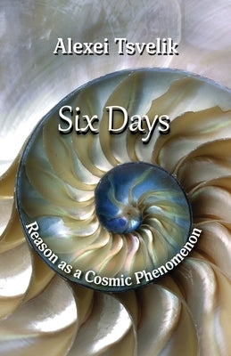 Six Days: Reason as a Cosmic Phenomenon by Tsvelik, Alexei