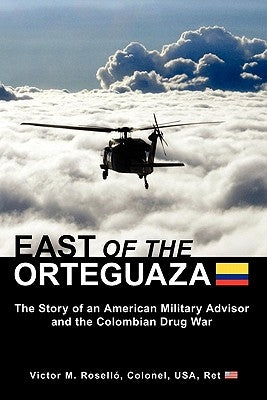 East of the Orteguaza: The Story of an American Military Advisor and the Colombian Drug War by Rosello, Victor M.