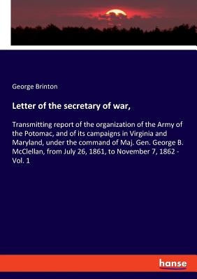Letter of the secretary of war,: Transmitting report of the organization of the Army of the Potomac, and of its campaigns in Virginia and Maryland, un by Brinton, George