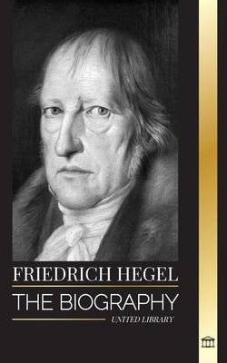 Friedrich Hegel: The biography of the most influential German idealism philosopher, his Logic, Mind, Right and Law by Library, United