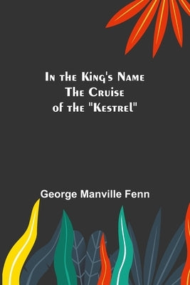 In the King's Name; The Cruise of the Kestrel by Manville Fenn, George