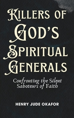 Killers of God's Spiritual Generals: Confronting the Silent Saboteurs of Faith by Okafor, Henry Jude