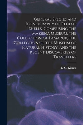 General Species and Iconography of Recent Shells, Comprising the Massena Museum, the Collection of Lamarck, the Collection of the Museum of Natural Hi by Kiener, L. C. (Louis Charles) 1799-1