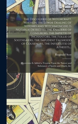 The Discouerie of Witchcraft, Wherein the Lewde Dealing of Witches and Witchmongers is Notablie Detected, the Knauerie of Coniurors, the Impietie of I by Scot, Reginald 1538?-1599