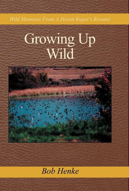 Growing Up Wild: Wild Moments from a Heron Roper's Resume by Henke, Bob