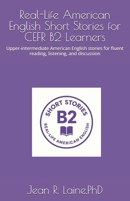 Real-Life American English Short Stories for CEFR B2 Learners: Upper-intermediate American English stories for fluent reading, listening, and discussi by Laine, Jean Robert